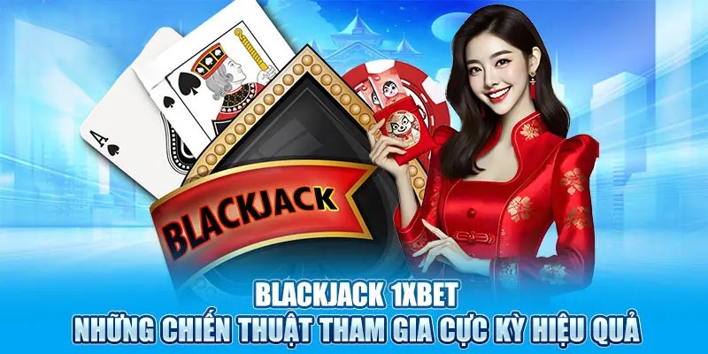 Các chiến thuật Blackjack hiệu quả khi chơi trên nền tảng 1XBET
