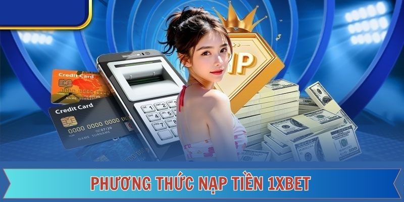 Các Phương Thức Nạp Tiền 1xBet Phổ Biến Tại Việt Nam